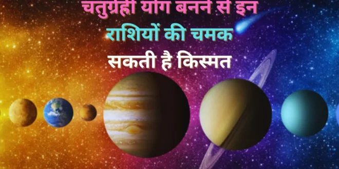 आइए जानते हैं किन राशियों को मिल रहा है चतुर्ग्रही योग का लाभ…