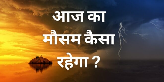 आइए जानते हैं आज कैसा रहेगा मौसम…