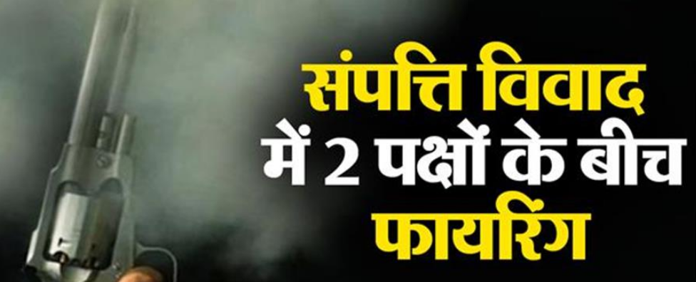 संपत्ति विवाद को लेकर 2 पक्षों के बीच चली गोलियां,पढ़े पूरी खबर