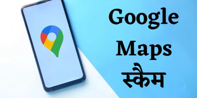 Google Maps Scam: गूगल मैप्स पर चल रहा नया स्कैम